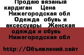 Продаю вязаный кардиган. › Цена ­ 2 200 - Нижегородская обл. Одежда, обувь и аксессуары » Женская одежда и обувь   . Нижегородская обл.